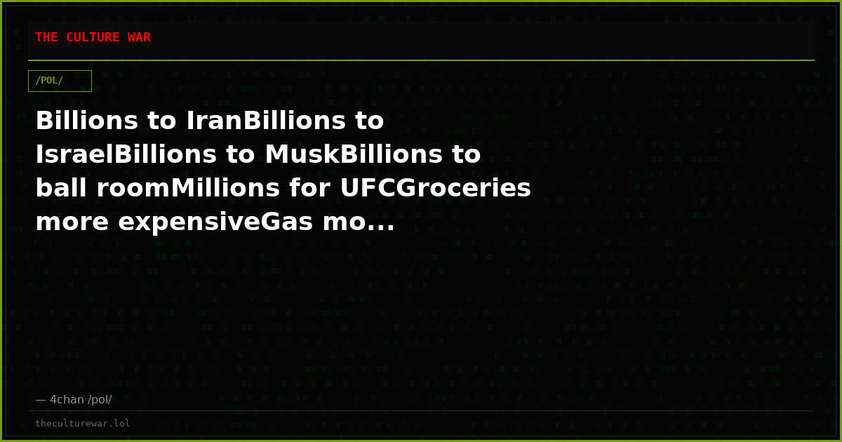 Billions to IranBillions to IsraelBillions to MuskBillions to ball roomMillions for UFCGroceries more expensiveGas mo...