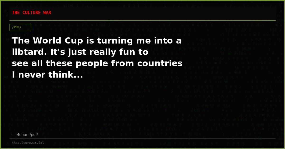 The World Cup is turning me into a libtard. It's just really fun to see all these people from countries I never think...