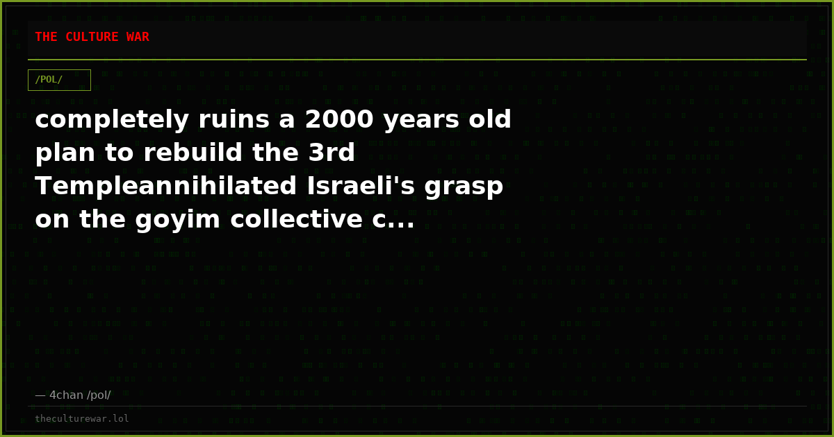 completely ruins a 2000 years old plan to rebuild the 3rd Templeannihilated Israeli's grasp on the goyim collective c...