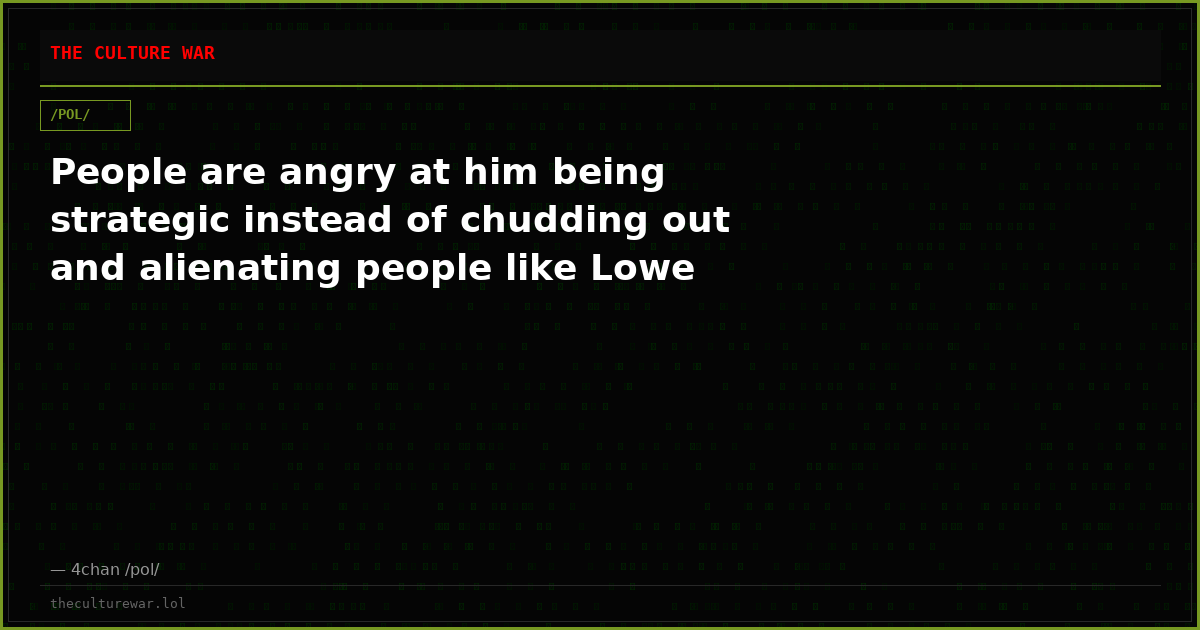 People are angry at him being strategic instead of chudding out and alienating people like Lowe