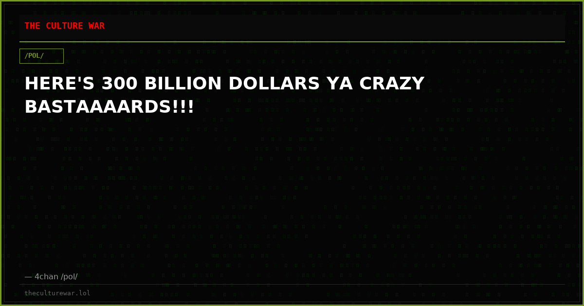 HERE'S 300 BILLION DOLLARS YA CRAZY BASTAAAARDS!!!