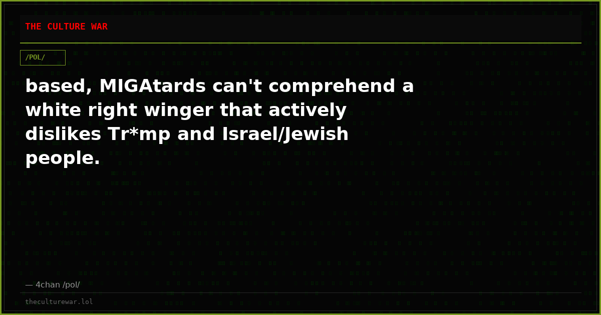 based, MIGAtards can't comprehend a white right winger that actively dislikes Tr*mp and Israel/Jewish people.