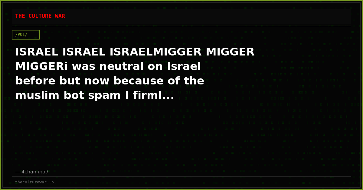 ISRAEL ISRAEL ISRAELMIGGER MIGGER MIGGERi was neutral on Israel before but now because of the muslim bot spam I firml...