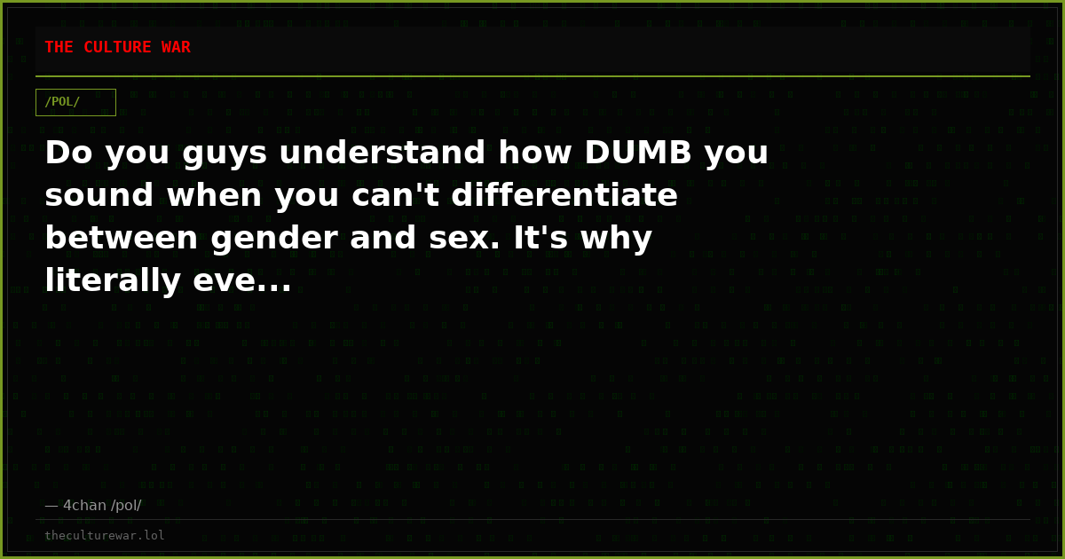 Do you guys understand how DUMB you sound when you can't differentiate between gender and sex. It's why literally eve...