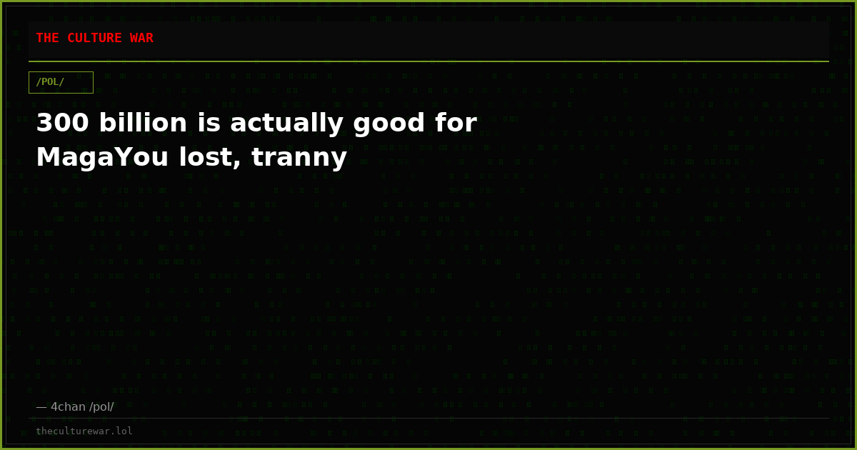 300 billion is actually good for MagaYou lost, tranny