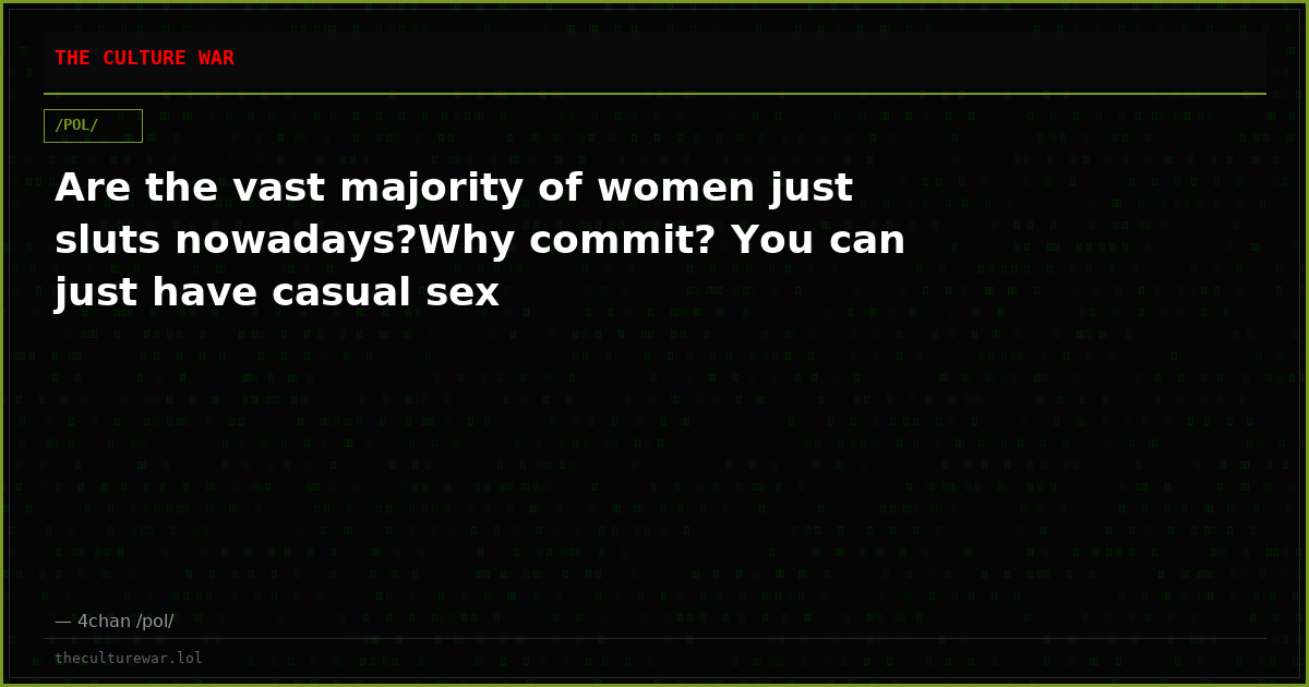 Are the vast majority of women just sluts nowadays?Why commit? You can just have casual sex