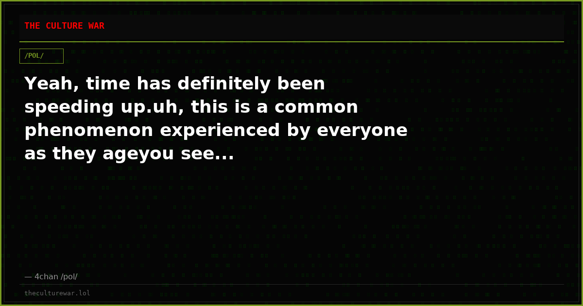 Yeah, time has definitely been speeding up.uh, this is a common phenomenon experienced by everyone as they ageyou see...