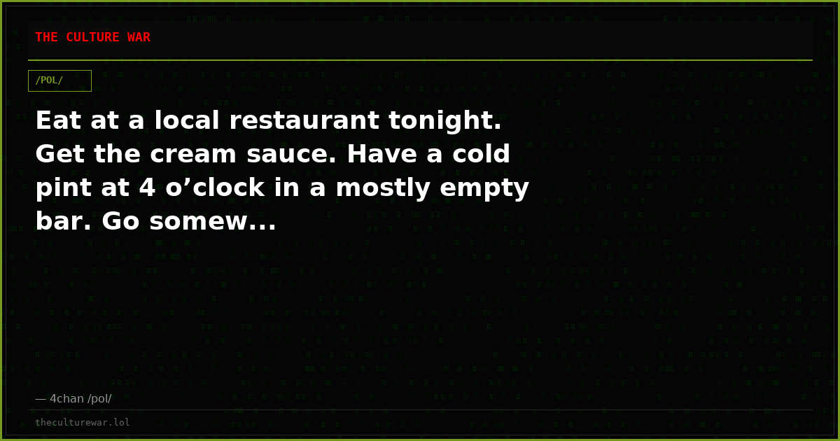Eat at a local restaurant tonight. Get the cream sauce. Have a cold pint at 4 o’clock in a mostly empty bar. Go somew...