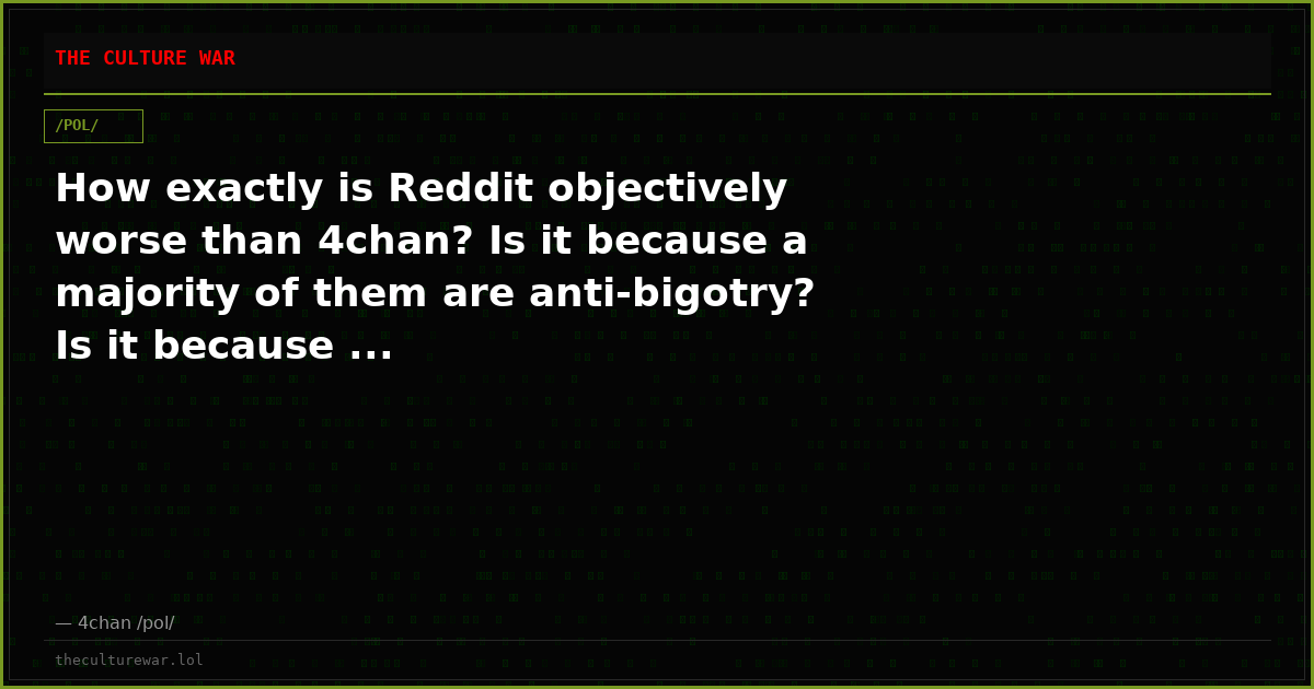 How exactly is Reddit objectively worse than 4chan? Is it because a majority of them are anti-bigotry? Is it because ...