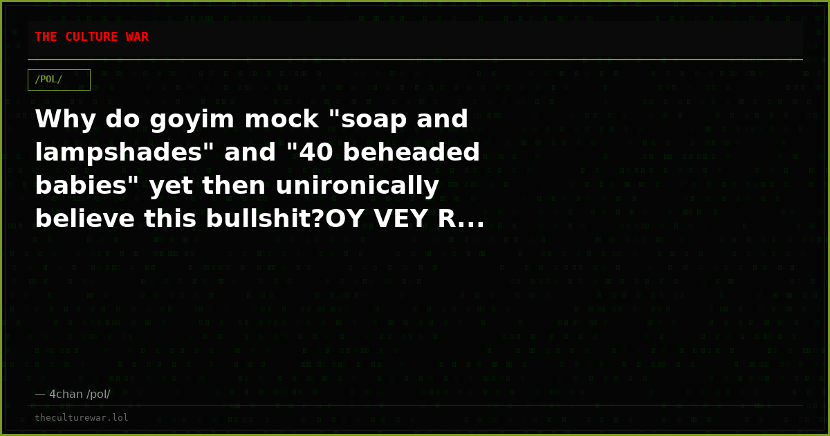 Why do goyim mock "soap and lampshades" and "40 beheaded babies" yet then unironically believe this bullshit?OY VEY R...