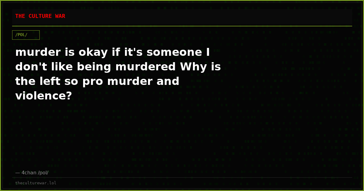 murder is okay if it's someone I don't like being murdered Why is the left so pro murder and violence?