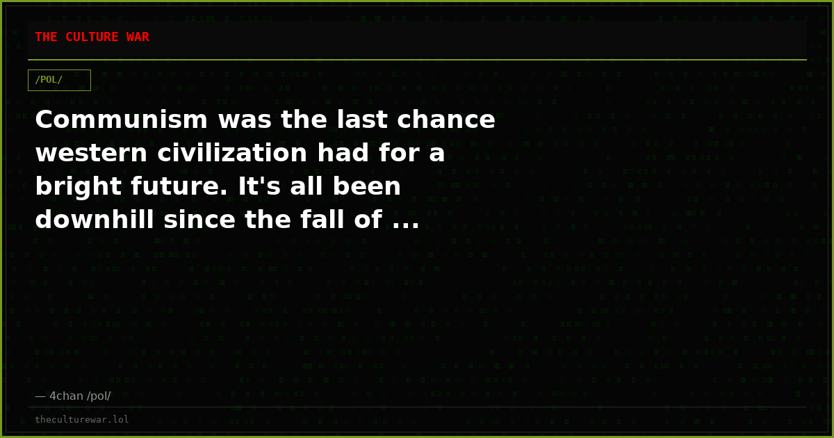 Communism was the last chance western civilization had for a bright future. It's all been downhill since the fall of ...