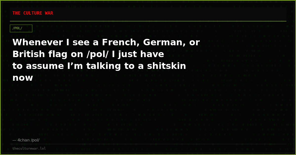 Whenever I see a French, German, or British flag on /pol/ I just have to assume I’m talking to a shitskin now