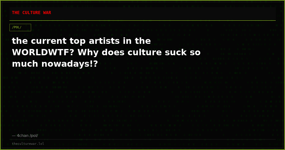 the current top artists in the WORLDWTF? Why does culture suck so much nowadays!?