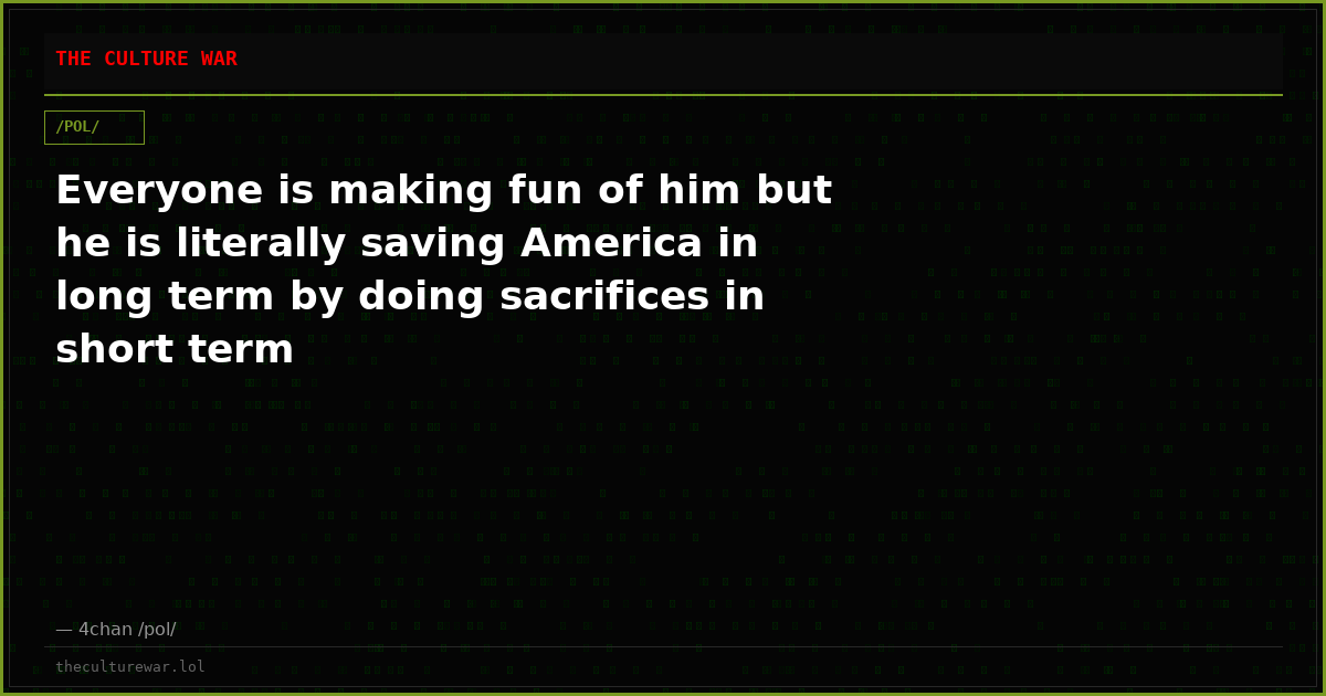 Everyone is making fun of him but he is literally saving America in long term by doing sacrifices in short term