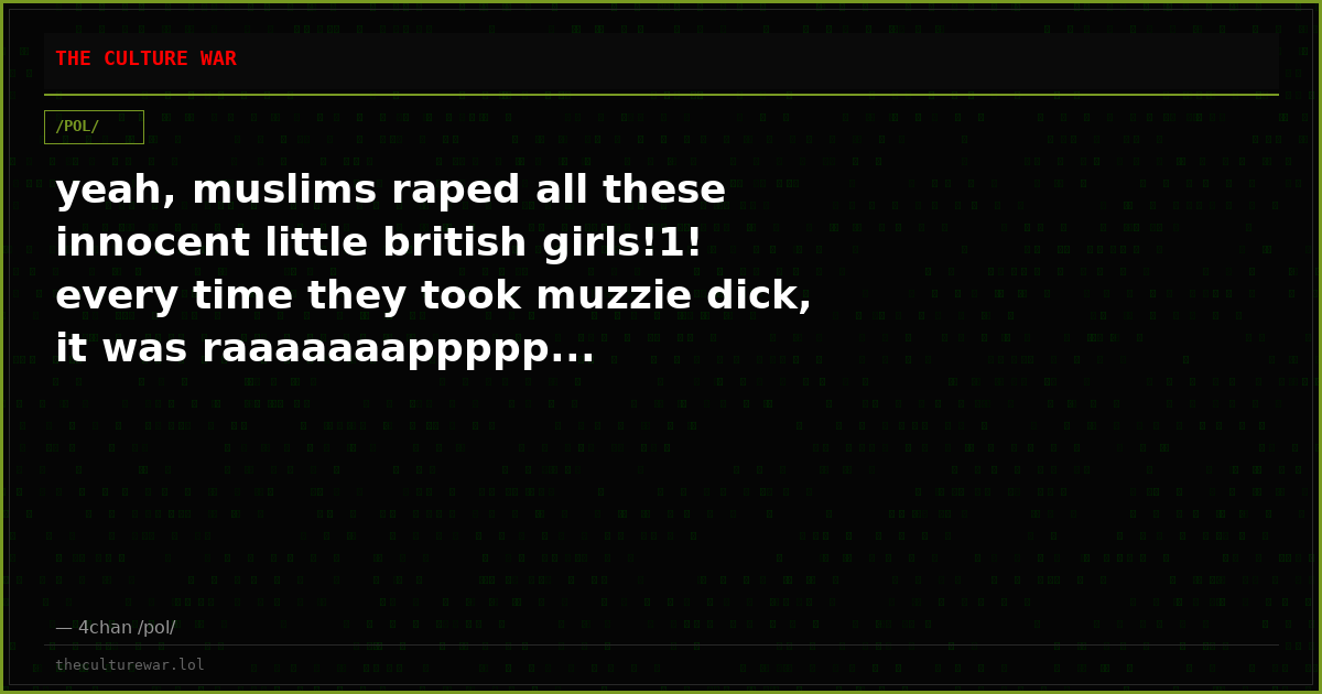 yeah, muslims raped all these innocent little british girls!1! every time they took muzzie dick, it was raaaaaaappppp...