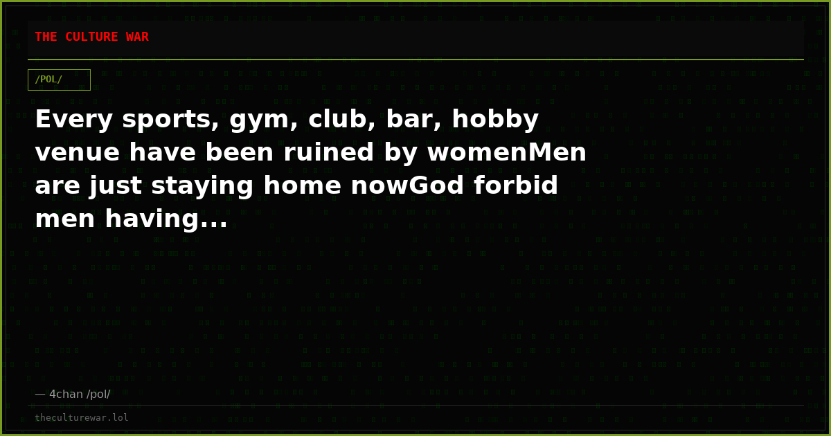Every sports, gym, club, bar, hobby venue have been ruined by womenMen are just staying home nowGod forbid men having...