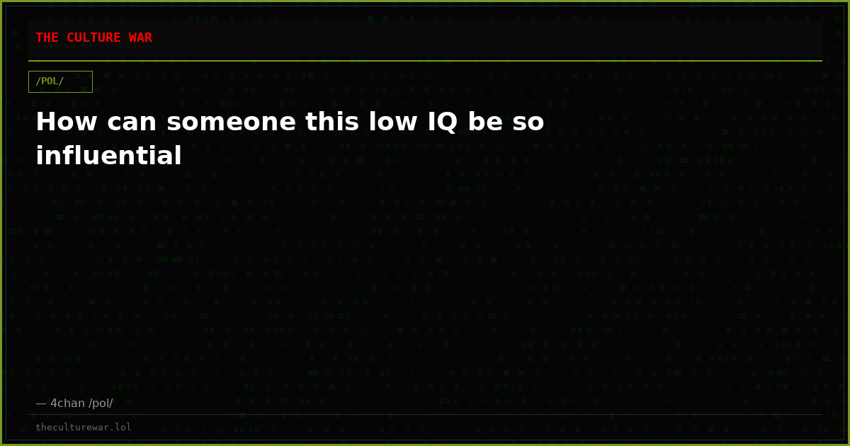 How can someone this low IQ be so influential