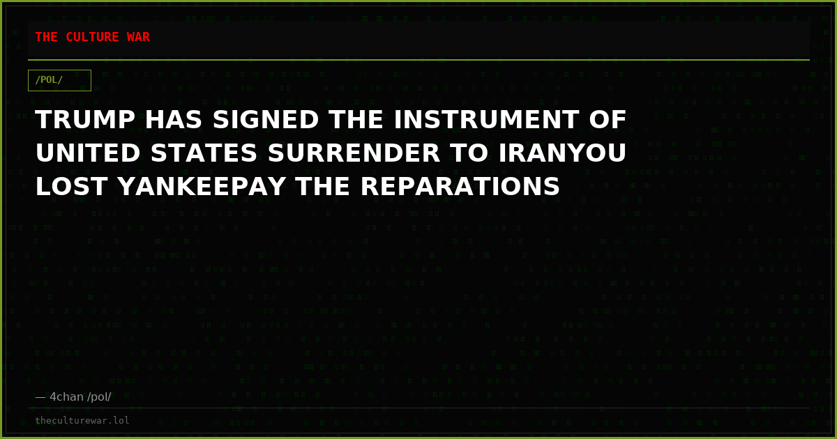 TRUMP HAS SIGNED THE INSTRUMENT OF UNITED STATES SURRENDER TO IRANYOU LOST YANKEEPAY THE REPARATIONS