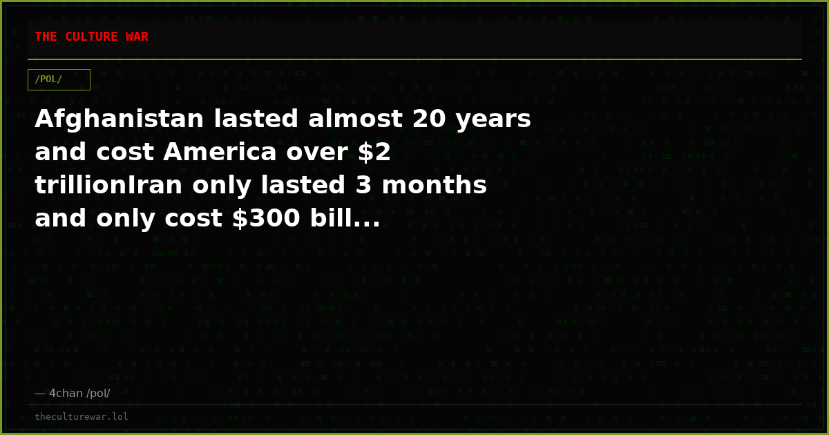 Afghanistan lasted almost 20 years and cost America over $2 trillionIran only lasted 3 months and only cost $300 bill...