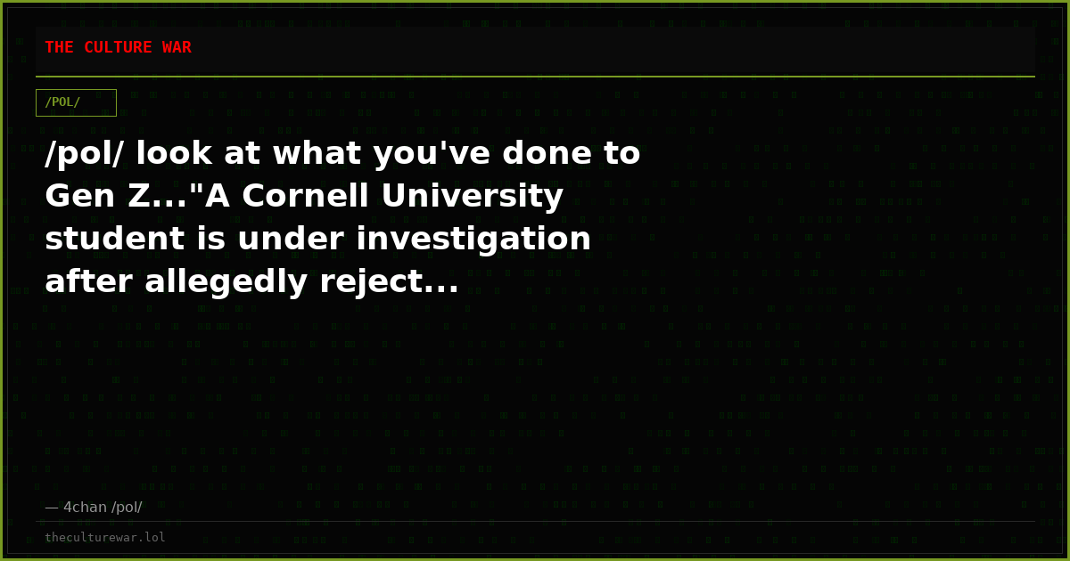 /pol/ look at what you've done to Gen Z..."A Cornell University student is under investigation after allegedly reject...