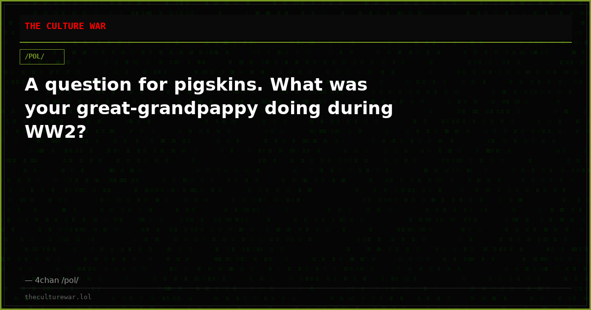 A question for pigskins. What was your great-grandpappy doing during WW2?