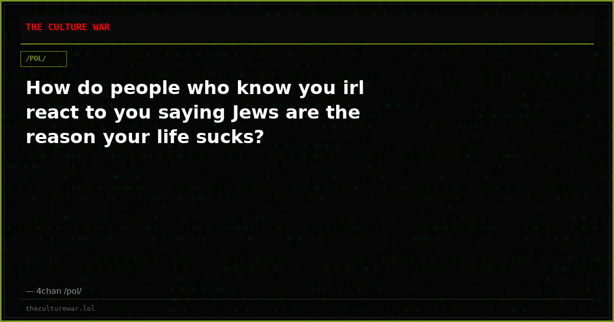 How do people who know you irl react to you saying Jews are the reason your life sucks?