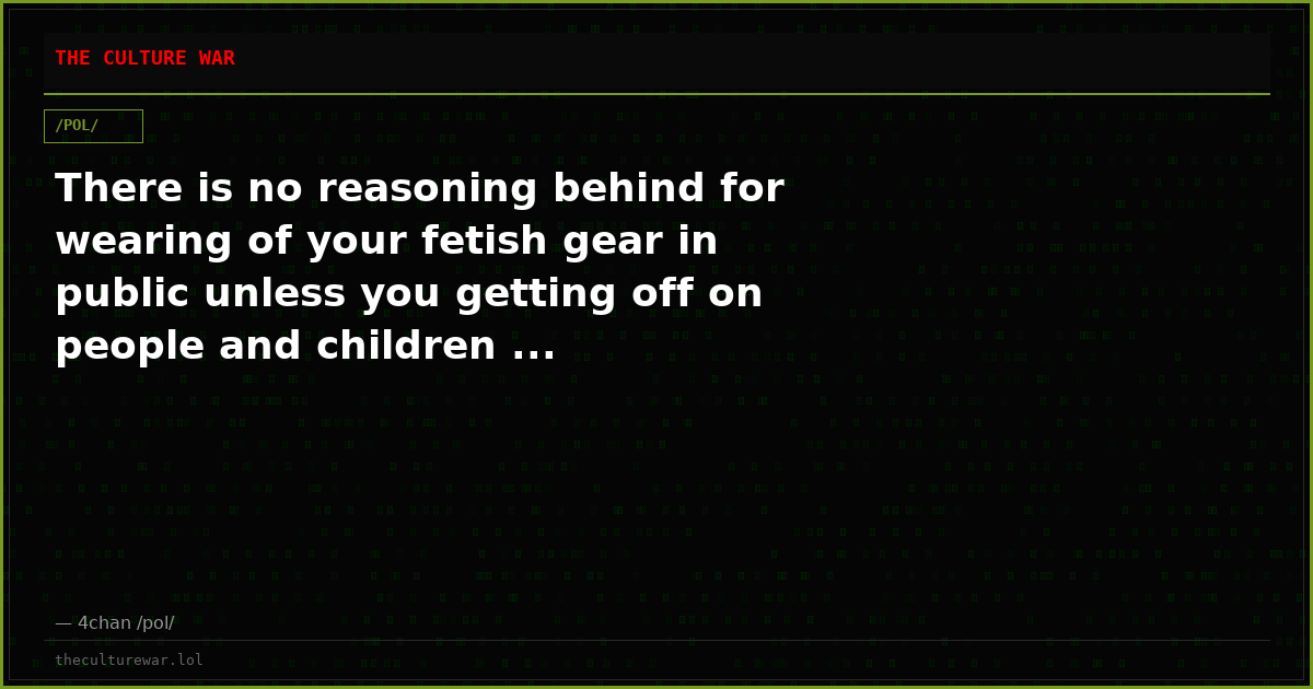 There is no reasoning behind for wearing of your fetish gear in public unless you getting off on people and children ...