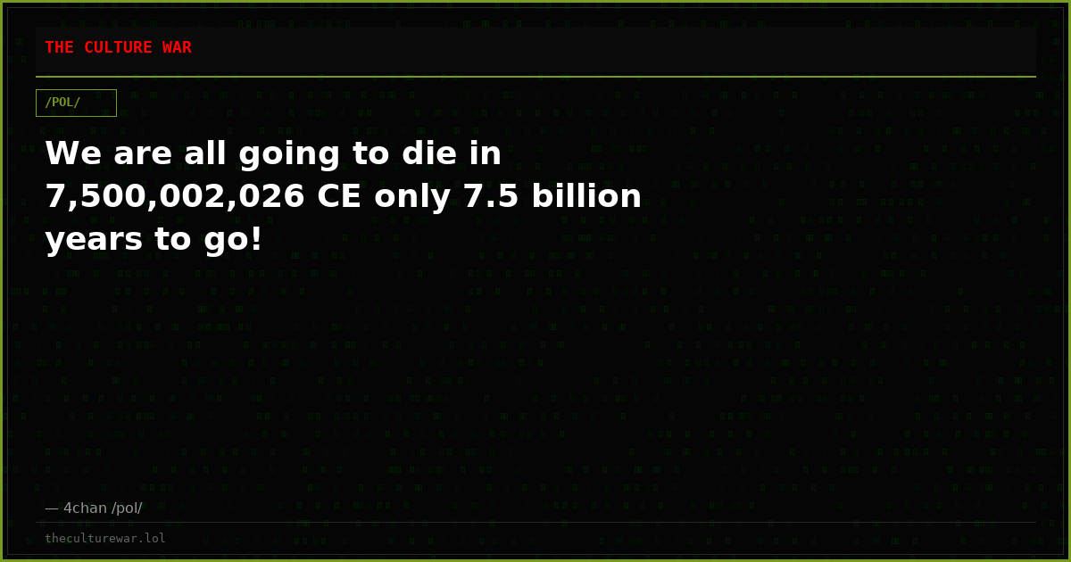 We are all going to die in 7,500,002,026 CE only 7.5 billion years to go!