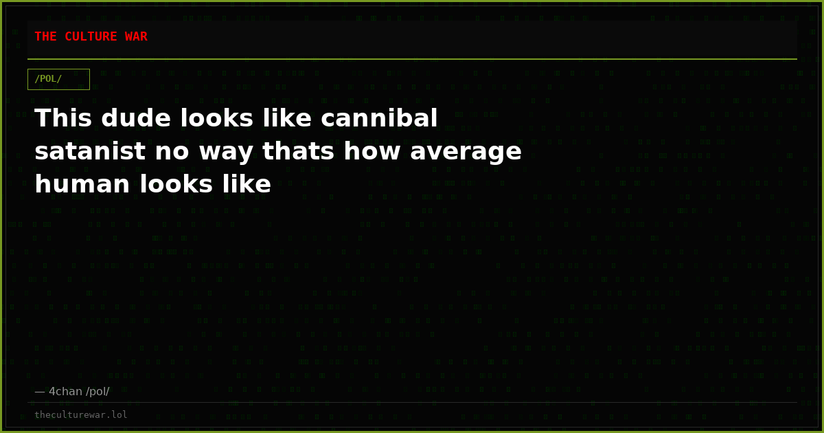 This dude looks like cannibal satanist no way thats how average human looks like