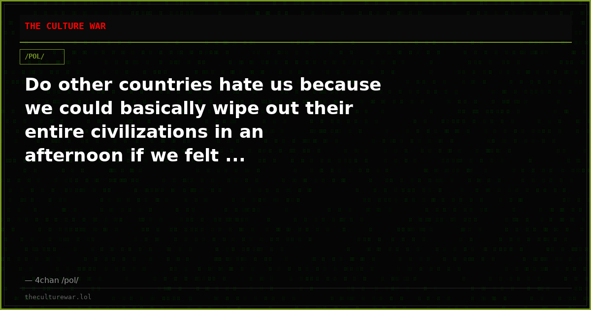 Do other countries hate us because we could basically wipe out their entire civilizations in an afternoon if we felt ...