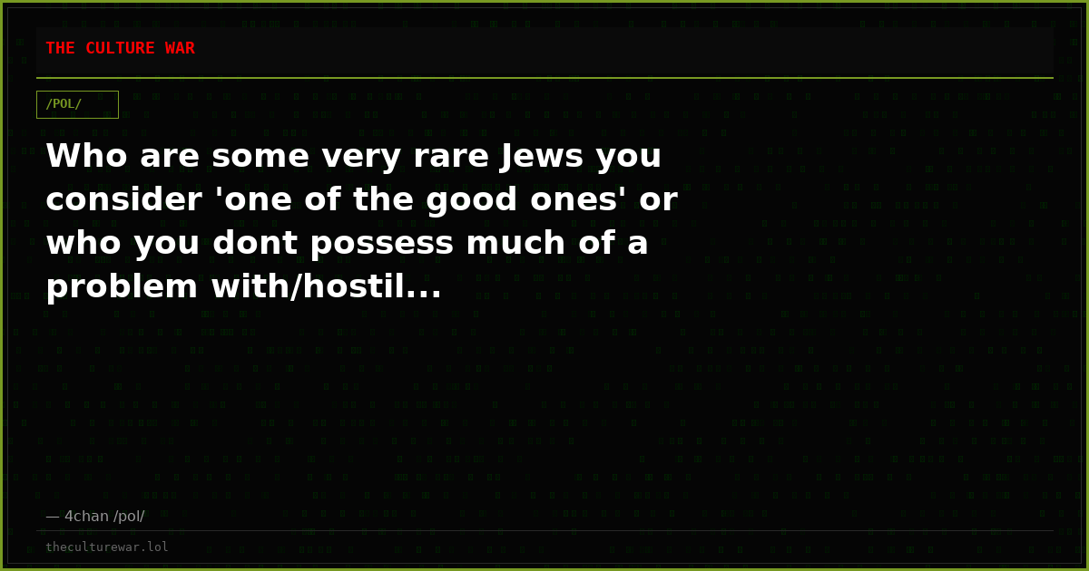 Who are some very rare Jews you consider 'one of the good ones' or who you dont possess much of a problem with/hostil...