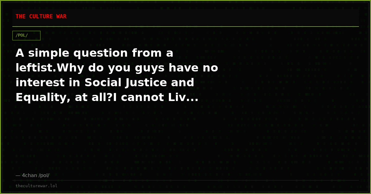 A simple question from a leftist.Why do you guys have no interest in Social Justice and Equality, at all?I cannot Liv...
