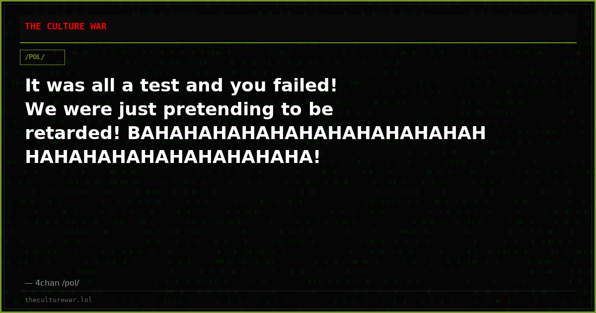 It was all a test and you failed! We were just pretending to be retarded! BAHAHAHAHAHAHAHAHAHAHAHAHHAHAHAHAHAHAHAHAHAHA!