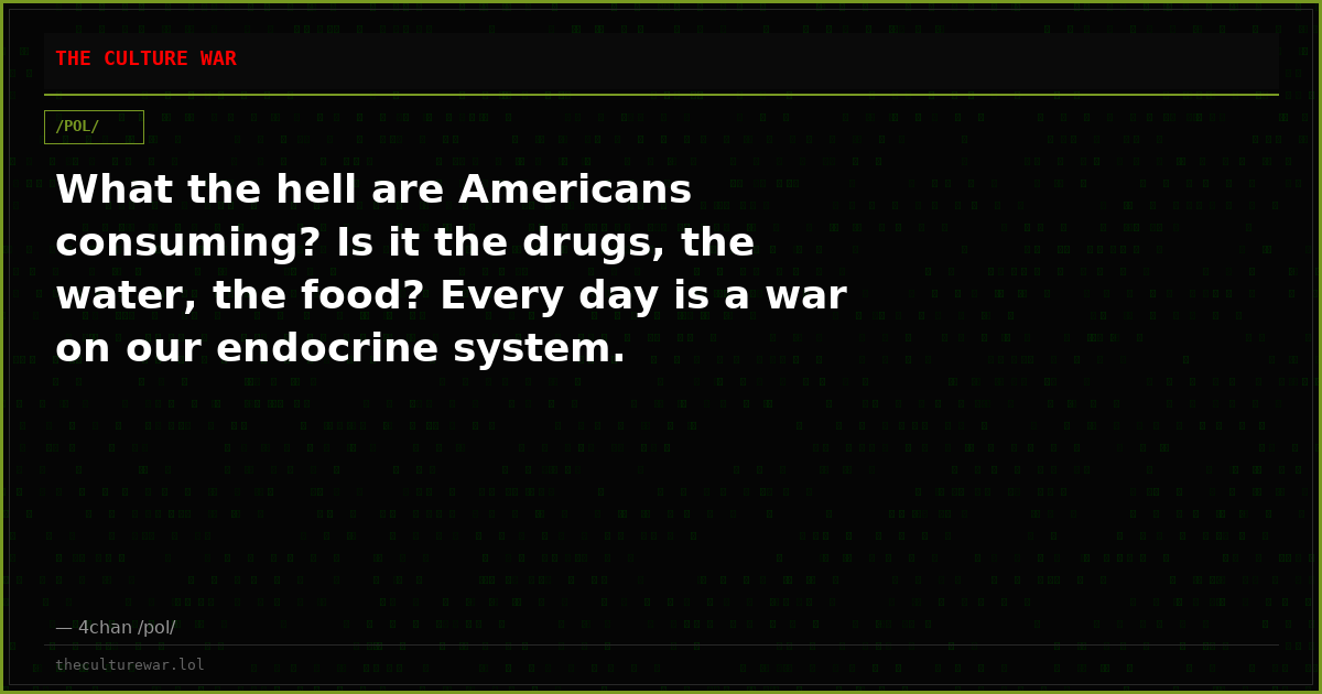 What the hell are Americans consuming? Is it the drugs, the water, the food? Every day is a war on our endocrine system.
