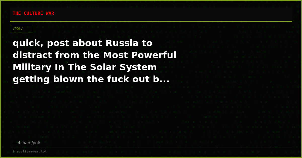 quick, post about Russia to distract from the Most Powerful Military In The Solar System getting blown the fuck out b...