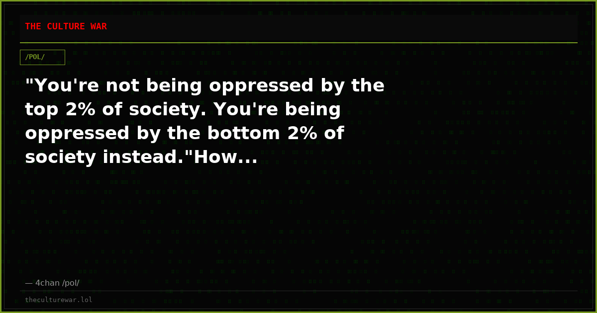 "You're not being oppressed by the top 2% of society. You're being oppressed by the bottom 2% of society instead."How...