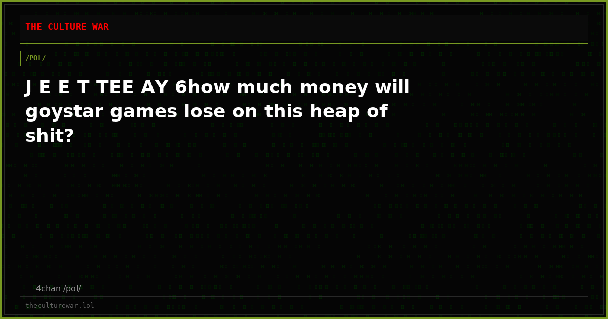 J E E T TEE AY 6how much money will goystar games lose on this heap of shit?