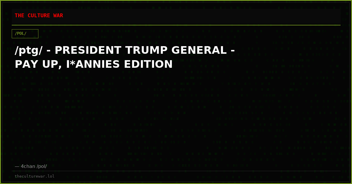 /ptg/ - PRESIDENT TRUMP GENERAL - PAY UP, I*ANNIES EDITION