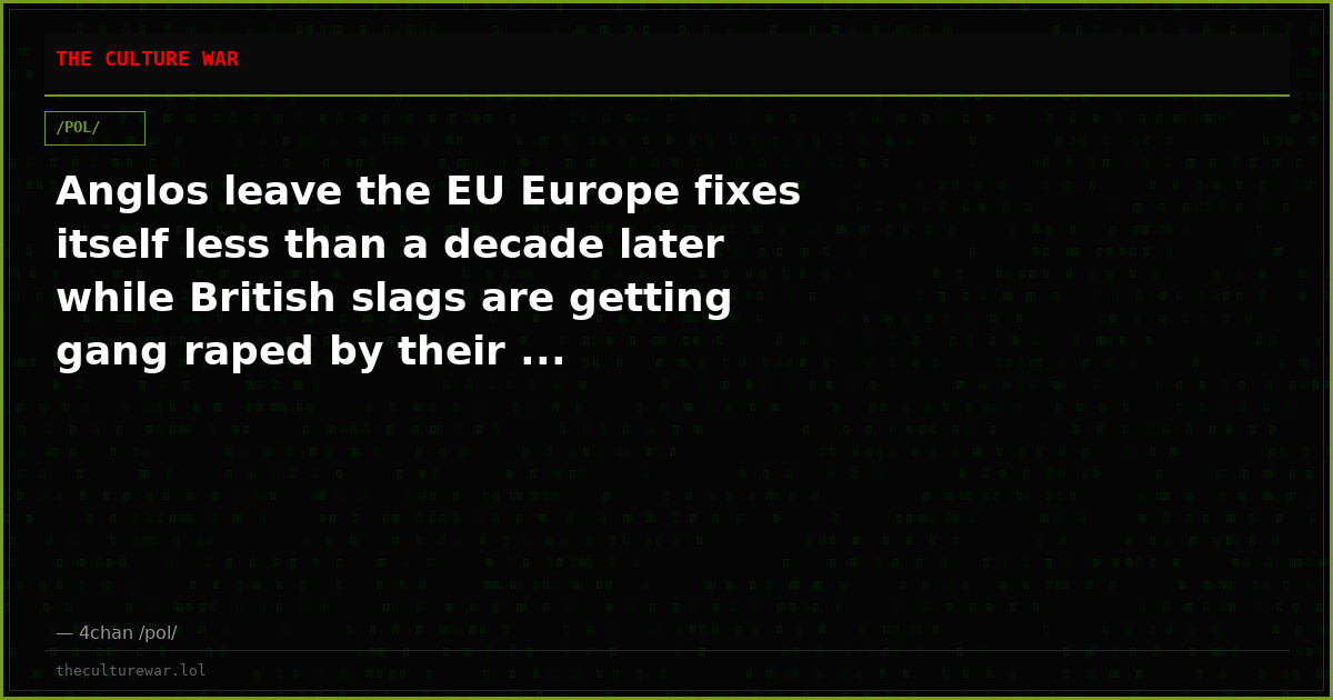 Anglos leave the EU Europe fixes itself less than a decade later while British slags are getting gang raped by their ...