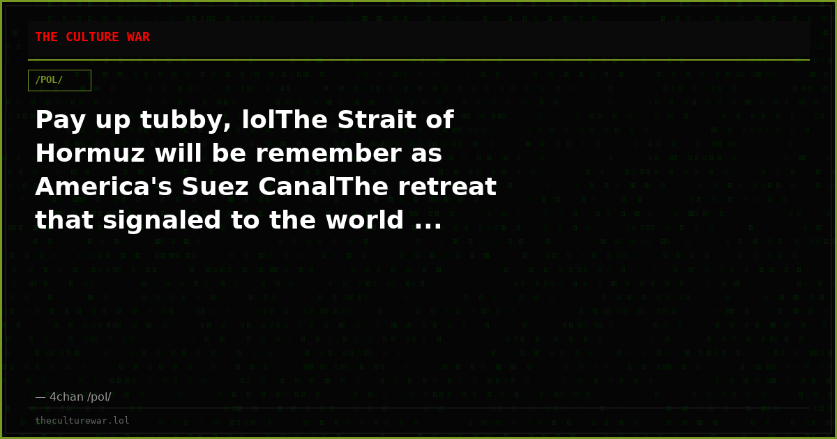 Pay up tubby, lolThe Strait of Hormuz will be remember as America's Suez CanalThe retreat that signaled to the world ...
