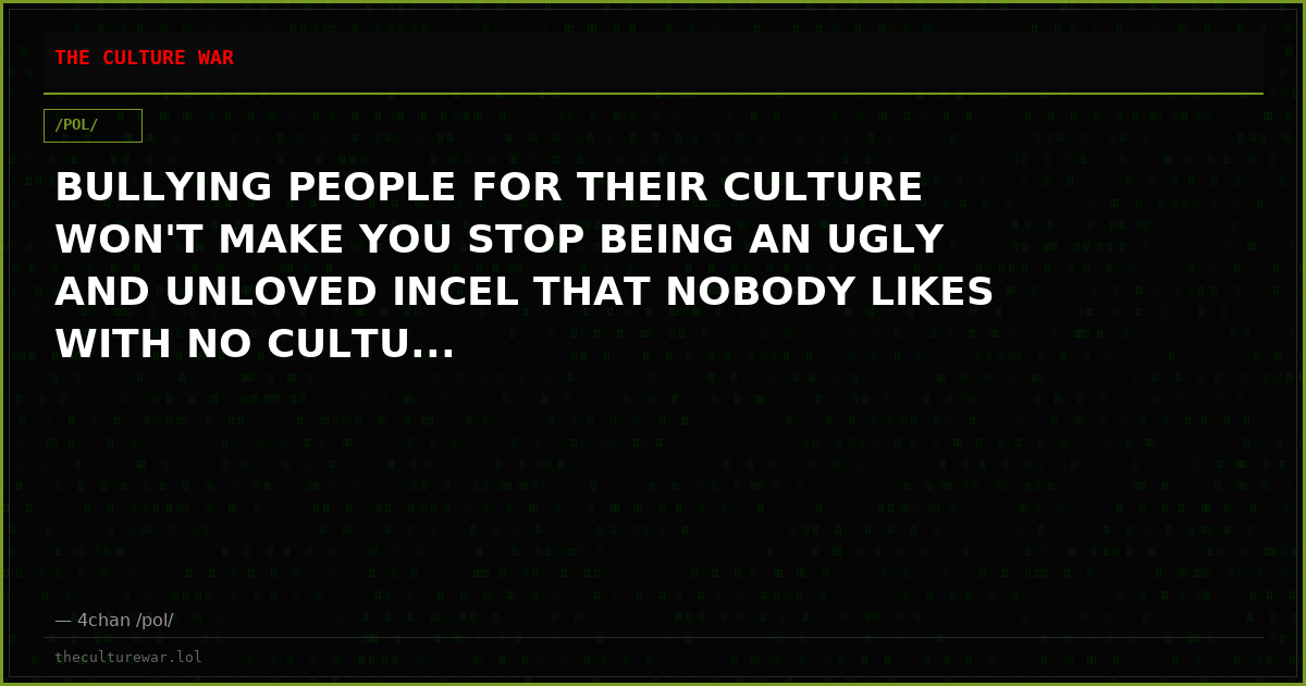 BULLYING PEOPLE FOR THEIR CULTURE WON'T MAKE YOU STOP BEING AN UGLY AND UNLOVED INCEL THAT NOBODY LIKES WITH NO CULTU...