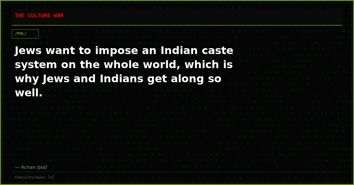 Jews want to impose an Indian caste system on the whole world, which is why Jews and Indians get along so well.