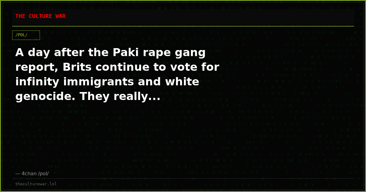 A day after the Paki rape gang report, Brits continue to vote for infinity immigrants and white genocide. They really...