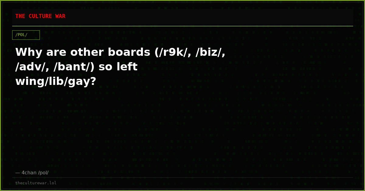 Why are other boards (/r9k/, /biz/, /adv/, /bant/) so left wing/lib/gay?