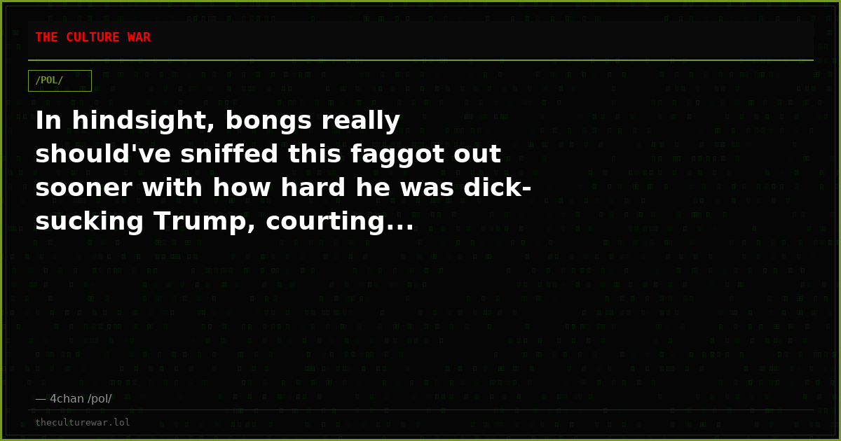 In hindsight, bongs really should've sniffed this faggot out sooner with how hard he was dick-sucking Trump, courting...