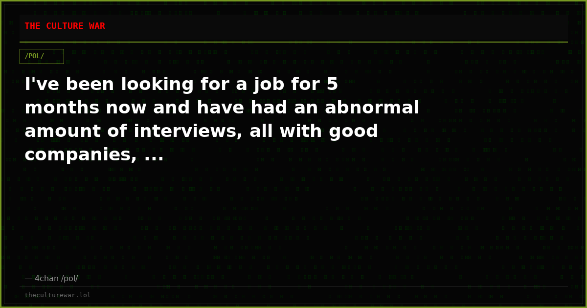 I've been looking for a job for 5 months now and have had an abnormal amount of interviews, all with good companies, ...