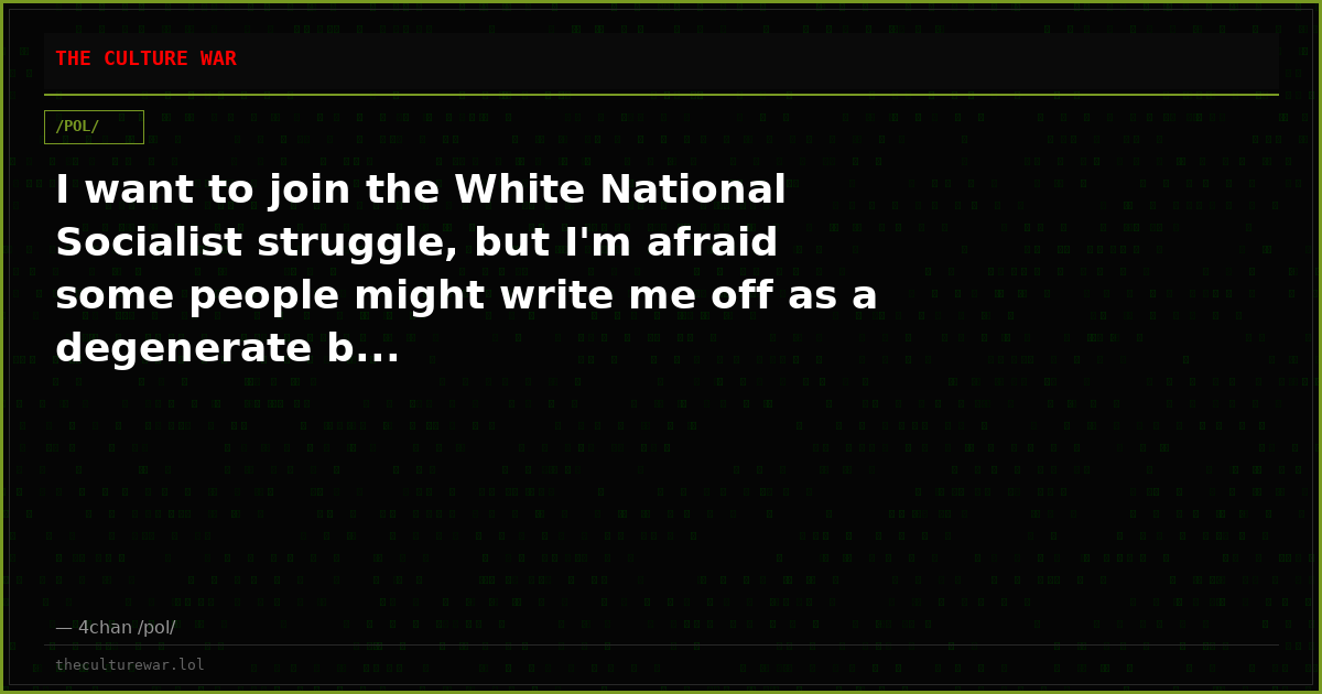 I want to join the White National Socialist struggle, but I'm afraid some people might write me off as a degenerate b...