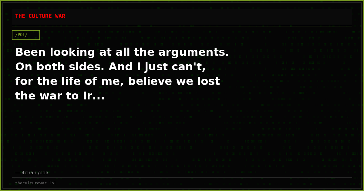 Been looking at all the arguments. On both sides. And I just can't, for the life of me, believe we lost the war to Ir...