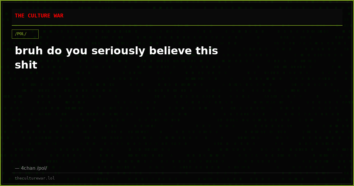 bruh do you seriously believe this shit